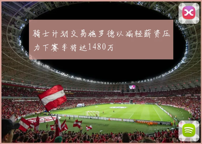 骑士计划交易施罗德以减轻薪资压力下赛季将达1480万