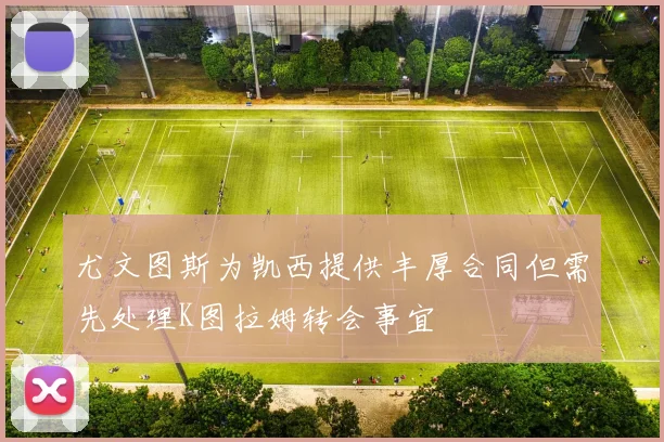 尤文图斯为凯西提供丰厚合同但需先处理K图拉姆转会事宜