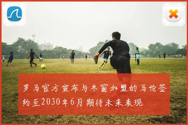 罗马官方宣布与冬窗加盟的马伦签约至2030年6月期待未来表现