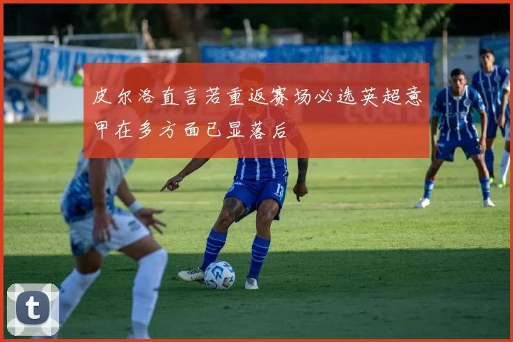 皮尔洛直言若重返赛场必选英超意甲在多方面已显落后
