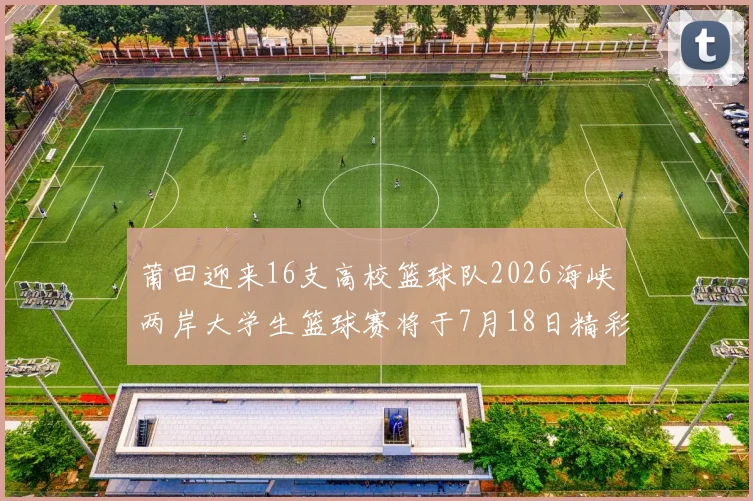 莆田迎来16支高校篮球队2026海峡两岸大学生篮球赛将于7月18日精彩开幕