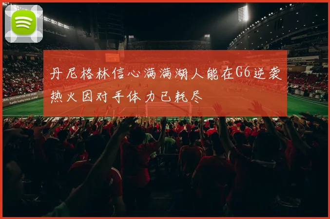 丹尼格林信心满满湖人能在G6逆袭热火因对手体力已耗尽