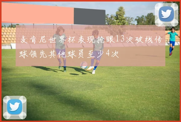 麦肯尼世界杯表现抢眼13次破线传球领先其他球员至少4次