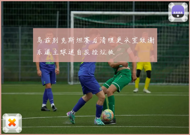 乌兹别克斯坦赛后清理更衣室致谢东道主球迷自发捡垃圾