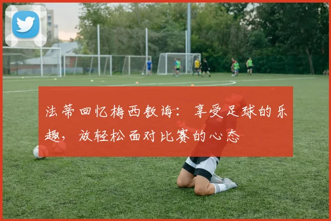 法蒂回忆梅西教诲：享受足球的乐趣，放轻松面对比赛的心态
