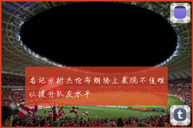 名记分析杰伦布朗场上表现不佳难以提升队友水平
