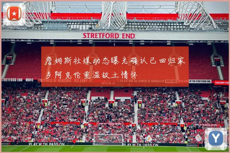詹姆斯社媒动态曝光确认已回归家乡阿克伦重温故土情怀