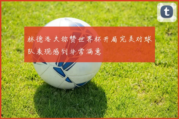 林德洛夫称赞世界杯开局完美对球队表现感到非常满意