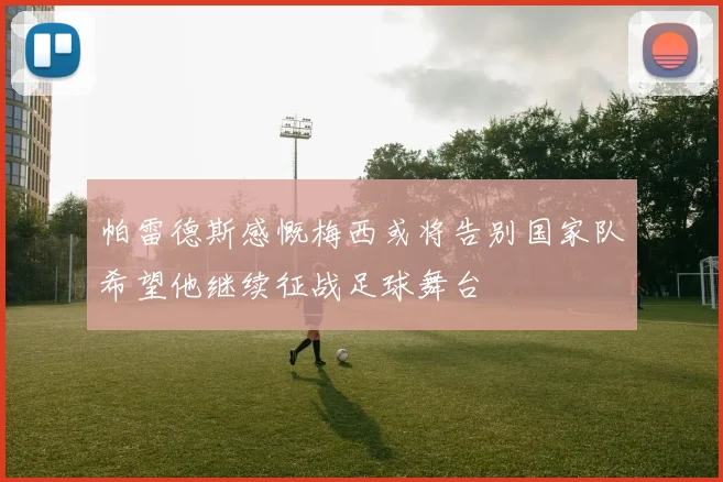 帕雷德斯感慨梅西或将告别国家队希望他继续征战足球舞台