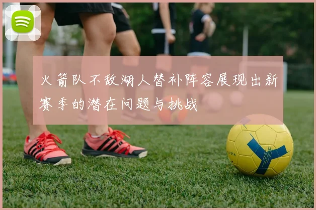火箭队不敌湖人替补阵容展现出新赛季的潜在问题与挑战