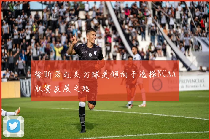 徐昕若赴美打球更倾向于选择NCAA联赛发展之路
