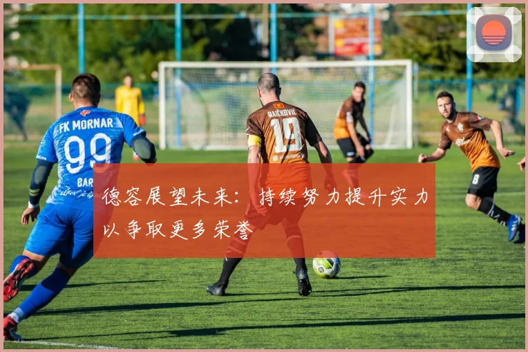 德容展望未来：持续努力提升实力以争取更多荣誉