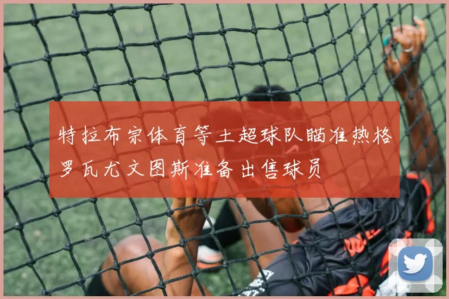 特拉布宗体育等土超球队瞄准热格罗瓦尤文图斯准备出售球员