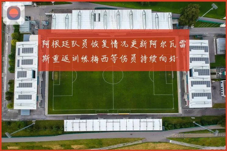 阿根廷队员恢复情况更新阿尔瓦雷斯重返训练梅西等伤员持续向好