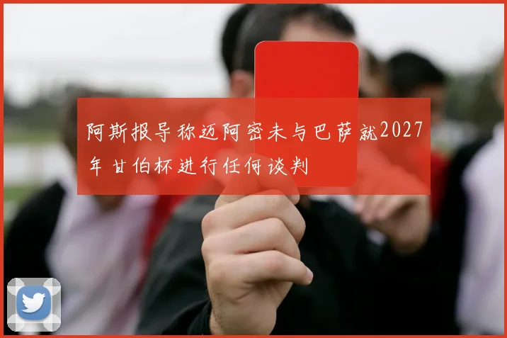 阿斯报导称迈阿密未与巴萨就2027年甘伯杯进行任何谈判
