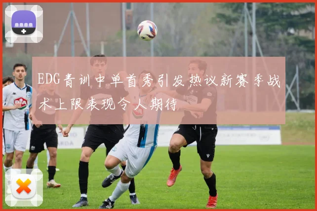 EDG青训中单首秀引发热议新赛季战术上限表现令人期待