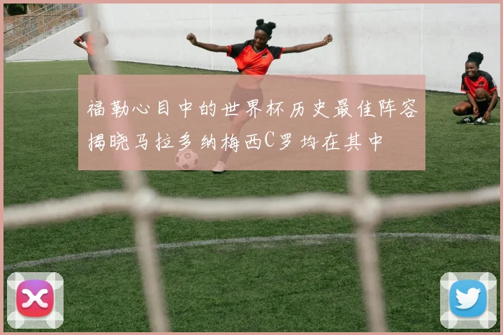 福勒心目中的世界杯历史最佳阵容揭晓马拉多纳梅西C罗均在其中