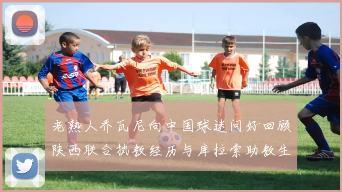 老熟人乔瓦尼向中国球迷问好回顾陕西联合执教经历与库拉索助教生活