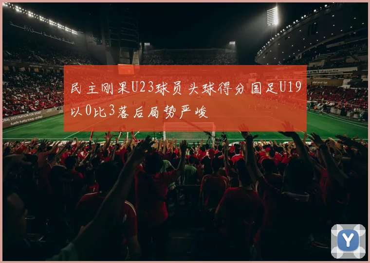 民主刚果U23球员头球得分国足U19以0比3落后局势严峻